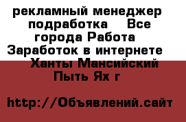 рекламный менеджер (подработка) - Все города Работа » Заработок в интернете   . Ханты-Мансийский,Пыть-Ях г.